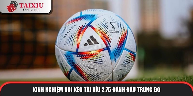 keo tai xiu 2.75 3 1027 Kinh nghiệm soi kèo tài xỉu 2.75 đánh đâu trúng đó