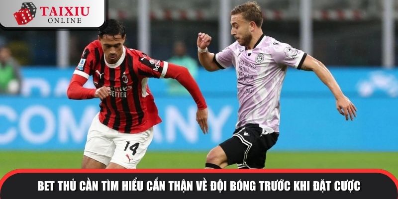 Bet thủ cần tìm hiểu cẩn thận về đội bóng trước khi đặt cược